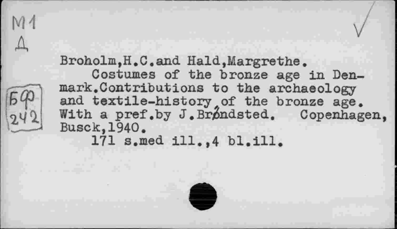 ﻿Broholm,H.C.and Hald,Margrethe.
Costumes of the bronze age in Denmark.Contributions to the archaeology and textile-historyfof the bronze age. With a pref .by J.Br/Sndsted. Copenhagen Busck,194O.
171 s.med ill.,4 bl.ill.